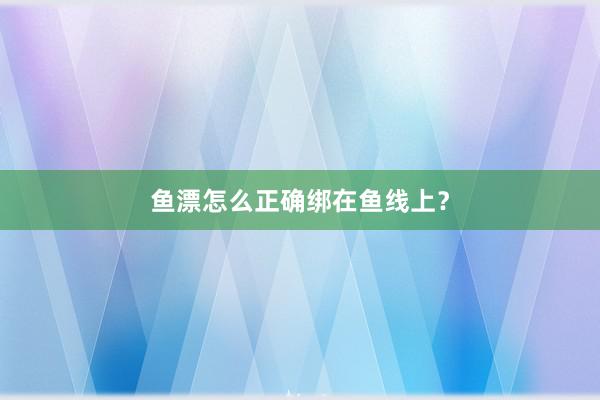 鱼漂怎么正确绑在鱼线上？