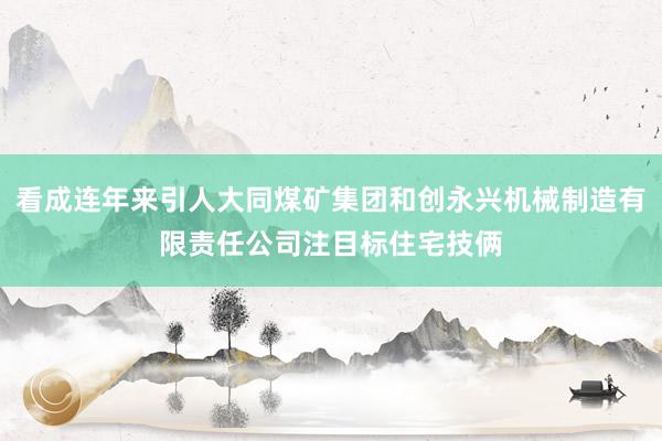 看成连年来引人大同煤矿集团和创永兴机械制造有限责任公司注目标住宅技俩