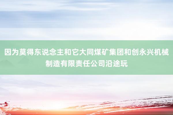 因为莫得东说念主和它大同煤矿集团和创永兴机械制造有限责任公司沿途玩