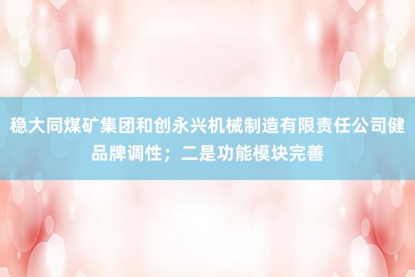 稳大同煤矿集团和创永兴机械制造有限责任公司健品牌调性;二是功能模块完善