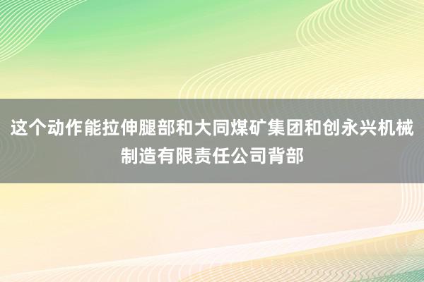 这个动作能拉伸腿部和大同煤矿集团和创永兴机械制造有限责任公司背部