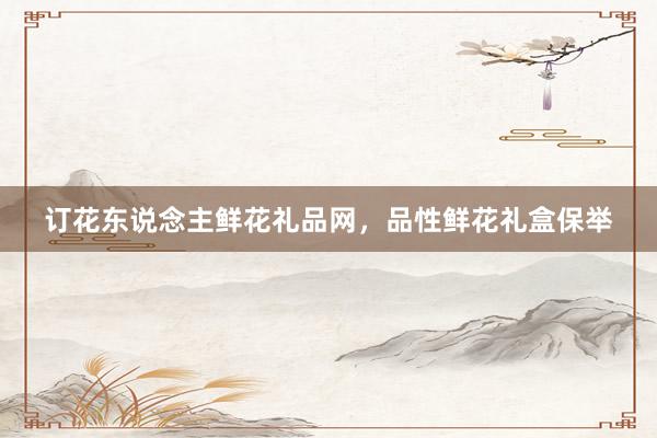 订花东说念主鲜花礼品网，品性鲜花礼盒保举